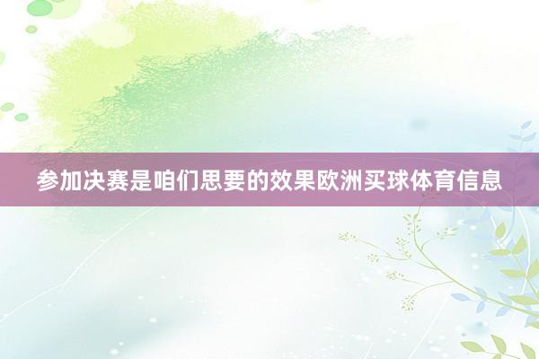 参加决赛是咱们思要的效果欧洲买球体育信息