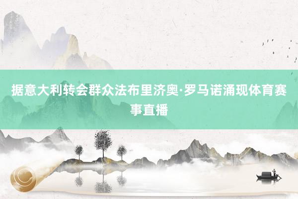 据意大利转会群众法布里济奥·罗马诺涌现体育赛事直播