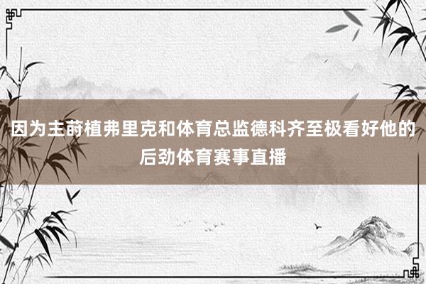 因为主莳植弗里克和体育总监德科齐至极看好他的后劲体育赛事直播