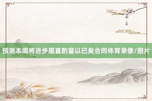 预测本周将进步履直酌量以已矣合同体育录像/图片