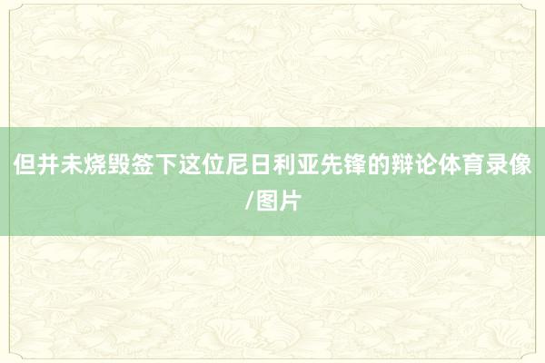 但并未烧毁签下这位尼日利亚先锋的辩论体育录像/图片