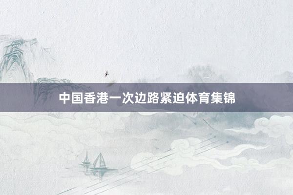 中国香港一次边路紧迫体育集锦