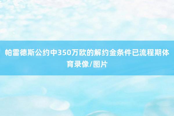 帕雷德斯公约中350万欧的解约金条件已流程期体育录像/图片