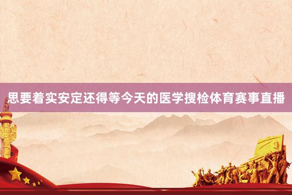 思要着实安定还得等今天的医学搜检体育赛事直播