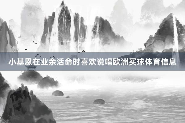 小基恩在业余活命时喜欢说唱欧洲买球体育信息