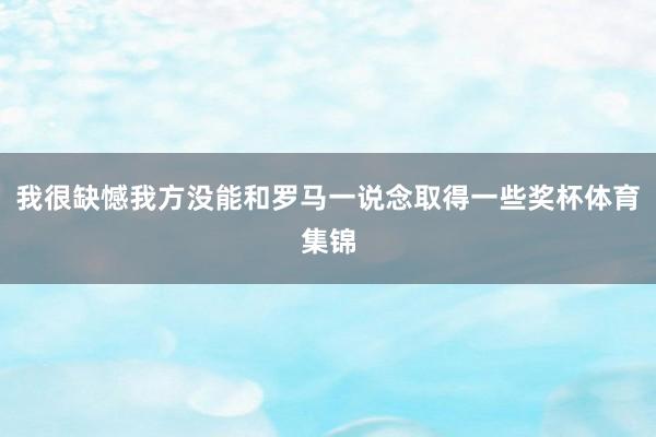 我很缺憾我方没能和罗马一说念取得一些奖杯体育集锦