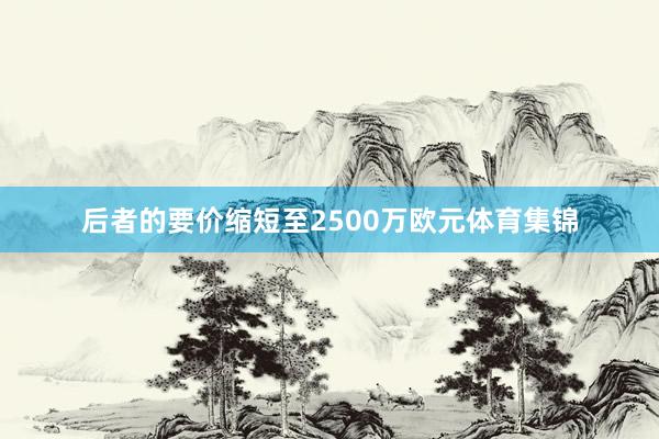 后者的要价缩短至2500万欧元体育集锦