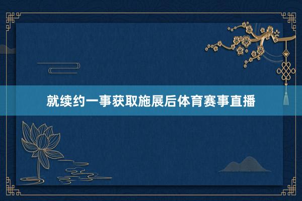 就续约一事获取施展后体育赛事直播