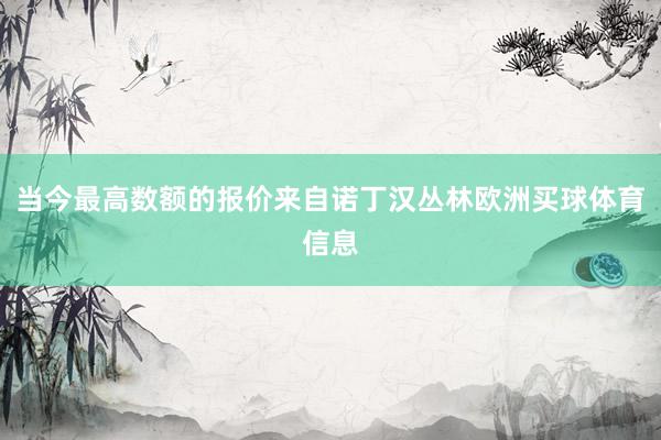 当今最高数额的报价来自诺丁汉丛林欧洲买球体育信息