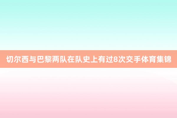 切尔西与巴黎两队在队史上有过8次交手体育集锦