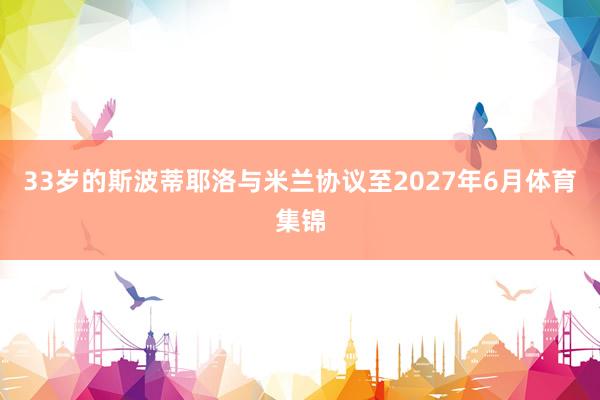 33岁的斯波蒂耶洛与米兰协议至2027年6月体育集锦