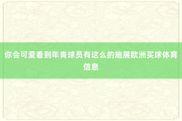 你会可爱看到年青球员有这么的施展欧洲买球体育信息