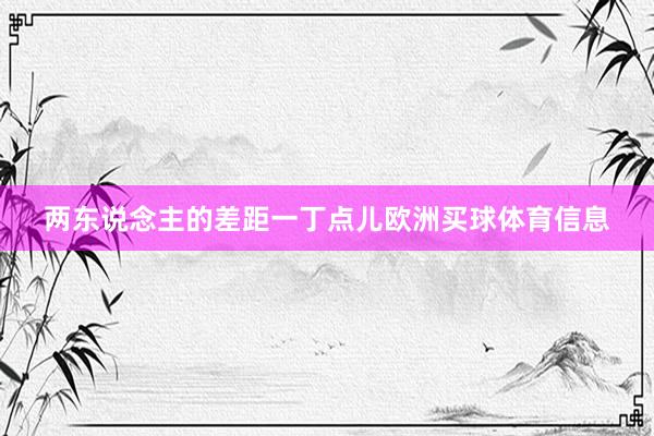 两东说念主的差距一丁点儿欧洲买球体育信息