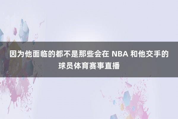 因为他面临的都不是那些会在 NBA 和他交手的球员体育赛事直播