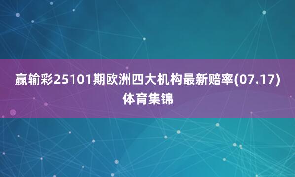 赢输彩25101期欧洲四大机构最新赔率(07.17)体育集锦