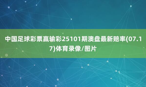 中国足球彩票赢输彩25101期澳盘最新赔率(07.17)体育录像/图片