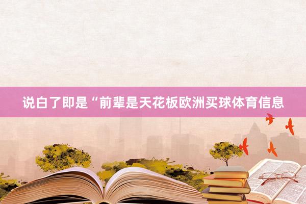 说白了即是“前辈是天花板欧洲买球体育信息