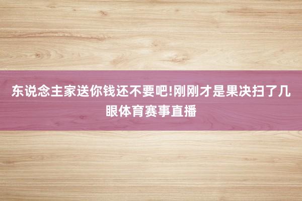 东说念主家送你钱还不要吧!刚刚才是果决扫了几眼体育赛事直播