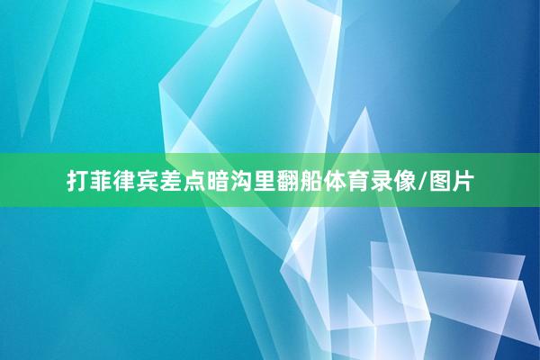 打菲律宾差点暗沟里翻船体育录像/图片