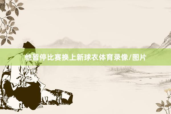 他暂停比赛换上新球衣体育录像/图片