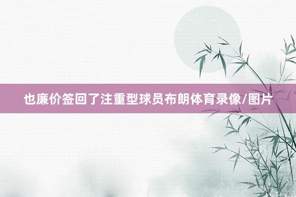 也廉价签回了注重型球员布朗体育录像/图片