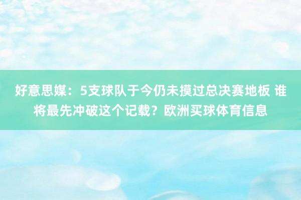 好意思媒：5支球队于今仍未摸过总决赛地板 谁将最先冲破这个记载？欧洲买球体育信息