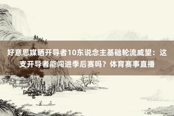 好意思媒晒开导者10东说念主基础轮流威望：这支开导者能闯进季后赛吗？体育赛事直播