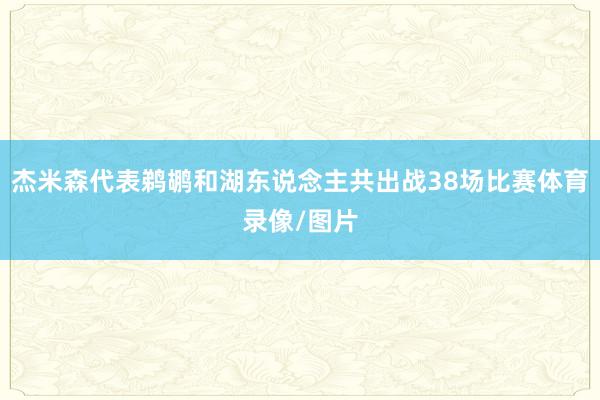杰米森代表鹈鹕和湖东说念主共出战38场比赛体育录像/图片