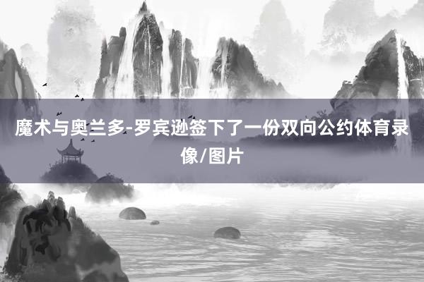 魔术与奥兰多-罗宾逊签下了一份双向公约体育录像/图片