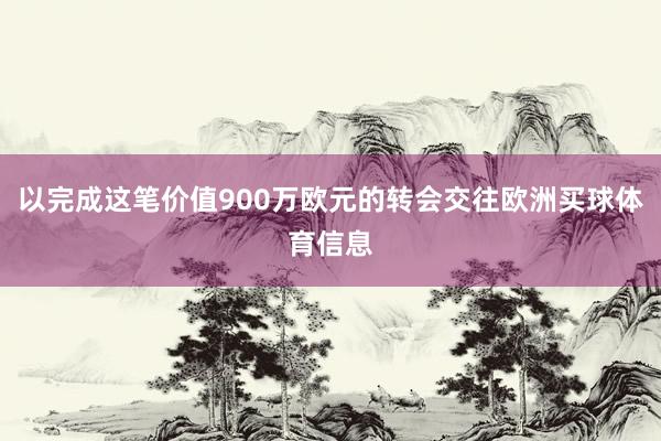 以完成这笔价值900万欧元的转会交往欧洲买球体育信息