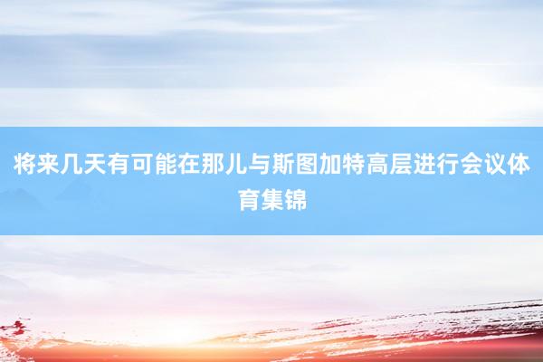 将来几天有可能在那儿与斯图加特高层进行会议体育集锦