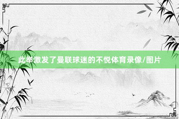此举激发了曼联球迷的不悦体育录像/图片