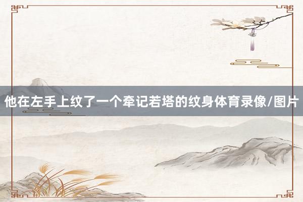 他在左手上纹了一个牵记若塔的纹身体育录像/图片