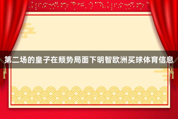 第二场的皇子在颓势局面下明智欧洲买球体育信息