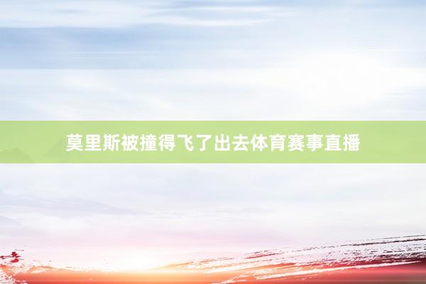 莫里斯被撞得飞了出去体育赛事直播