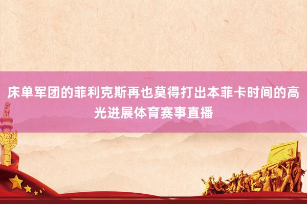 床单军团的菲利克斯再也莫得打出本菲卡时间的高光进展体育赛事直播