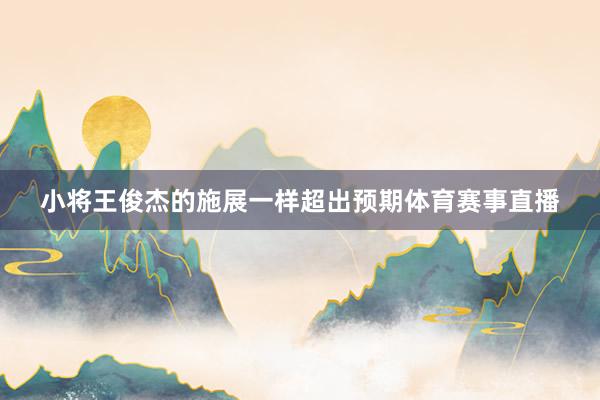 小将王俊杰的施展一样超出预期体育赛事直播