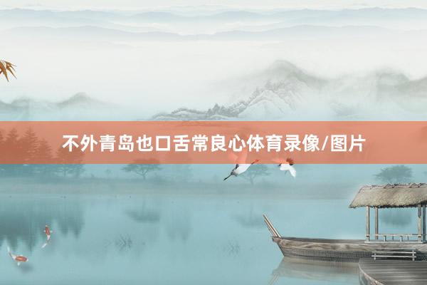 不外青岛也口舌常良心体育录像/图片