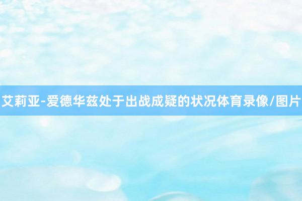 艾莉亚-爱德华兹处于出战成疑的状况体育录像/图片