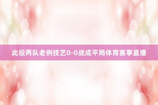 此役两队老例技艺0-0战成平局体育赛事直播
