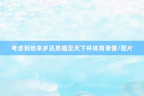 考虑到他来岁还思插足天下杯体育录像/图片