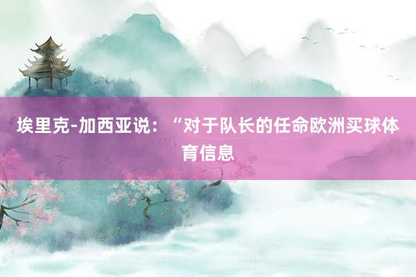 埃里克-加西亚说：“对于队长的任命欧洲买球体育信息
