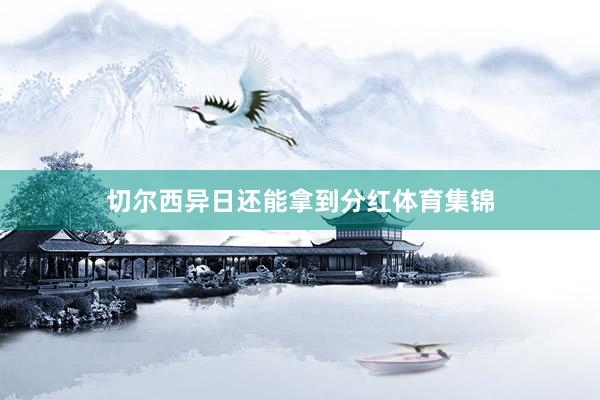 切尔西异日还能拿到分红体育集锦