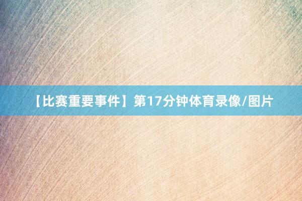 【比赛重要事件】第17分钟体育录像/图片