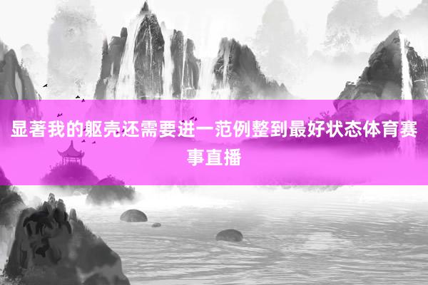 显著我的躯壳还需要进一范例整到最好状态体育赛事直播