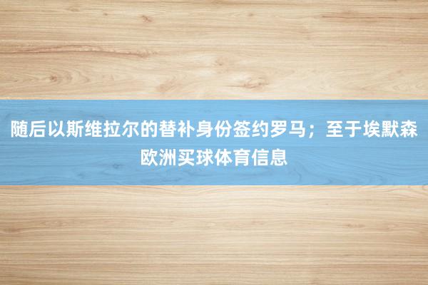 随后以斯维拉尔的替补身份签约罗马；至于埃默森欧洲买球体育信息