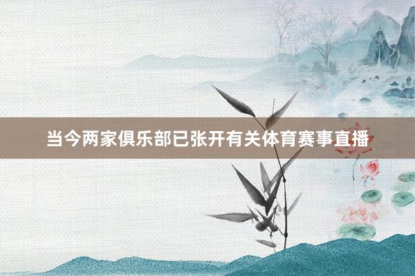 当今两家俱乐部已张开有关体育赛事直播