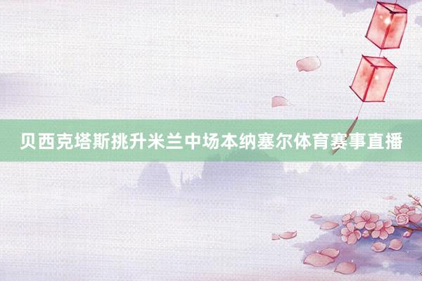 贝西克塔斯挑升米兰中场本纳塞尔体育赛事直播