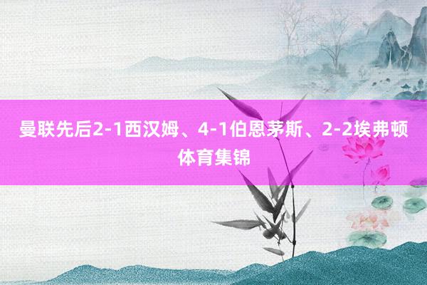 曼联先后2-1西汉姆、4-1伯恩茅斯、2-2埃弗顿体育集锦