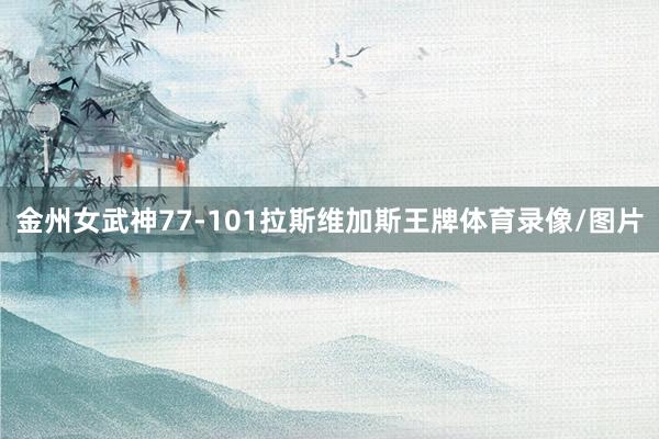 金州女武神77-101拉斯维加斯王牌体育录像/图片